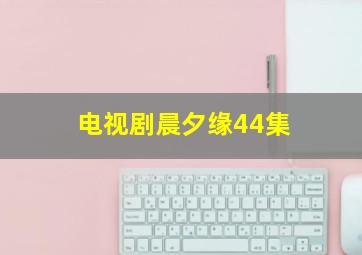 电视剧晨夕缘44集